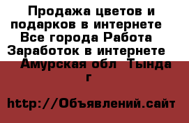 Продажа цветов и подарков в интернете - Все города Работа » Заработок в интернете   . Амурская обл.,Тында г.